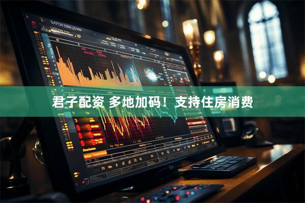 君子配资 多地加码！支持住房消费