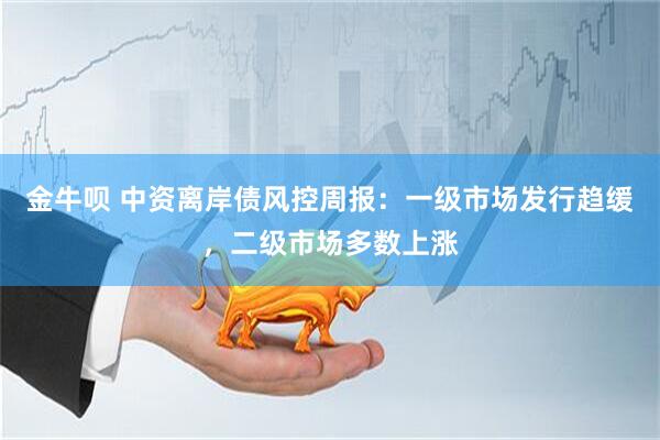 金牛呗 中资离岸债风控周报：一级市场发行趋缓，二级市场多数上涨