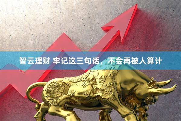 智云理财 牢记这三句话，不会再被人算计