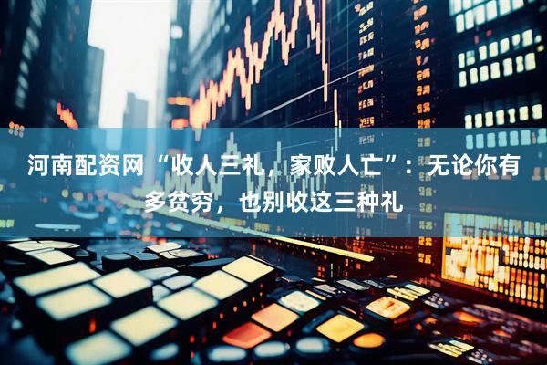 河南配资网 “收人三礼，家败人亡”：无论你有多贫穷，也别收这三种礼