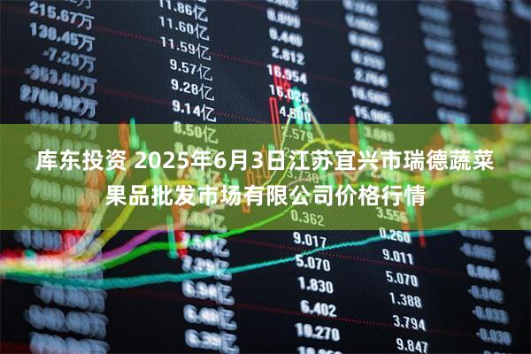 库东投资 2025年6月3日江苏宜兴市瑞德蔬菜果品批发市场有限公司价格行情