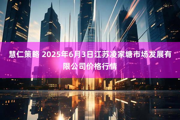 慧仁策略 2025年6月3日江苏凌家塘市场发展有限公司价格行情