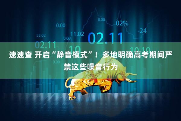 速速查 开启“静音模式”！多地明确高考期间严禁这些噪音行为