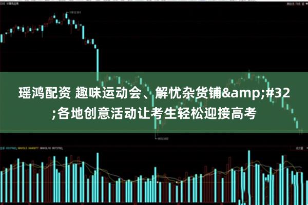 瑶鸿配资 趣味运动会、解忧杂货铺&#32;各地创意活动让考生轻松迎接高考