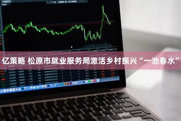 亿策略 松原市就业服务局激活乡村振兴“一池春水”