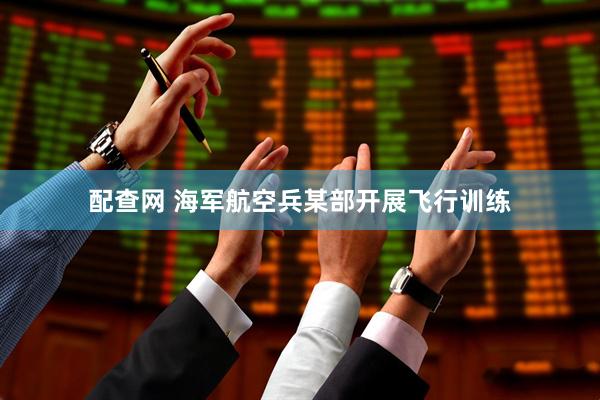 配查网 海军航空兵某部开展飞行训练