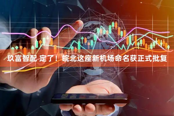 玖富智配 定了！皖北这座新机场命名获正式批复