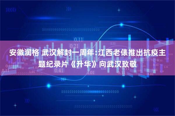 安徽润格 武汉解封一周年:江西老俵推出抗疫主题纪录片《升华》向武汉致敬