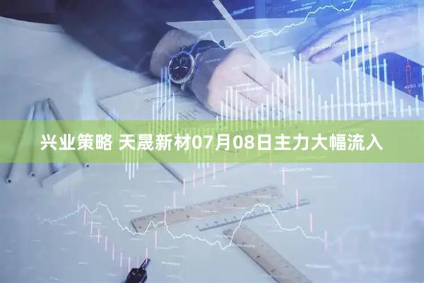 兴业策略 天晟新材07月08日主力大幅流入