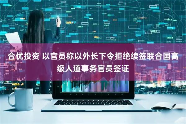合优投资 以官员称以外长下令拒绝续签联合国高级人道事务官员签证
