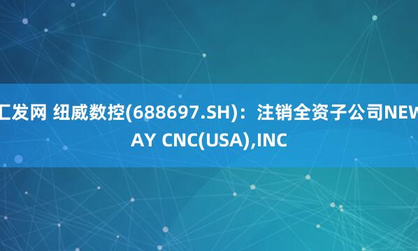 汇发网 纽威数控(688697.SH)：注销全资子公司NEWAY CNC(USA),INC