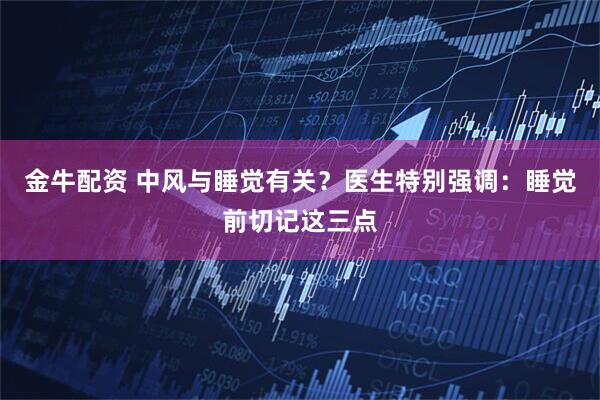 金牛配资 中风与睡觉有关？医生特别强调：睡觉前切记这三点