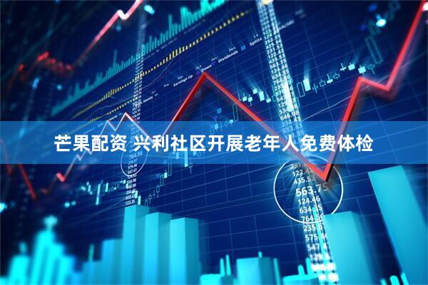 芒果配资 兴利社区开展老年人免费体检