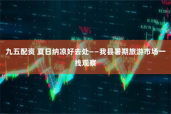 九五配资 夏日纳凉好去处——我县暑期旅游市场一线观察