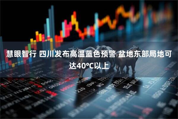 慧眼智行 四川发布高温蓝色预警 盆地东部局地可达40℃以上