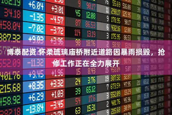 博泰配资 怀柔琉璃庙桥附近道路因暴雨损毁，抢修工作正在全力展开