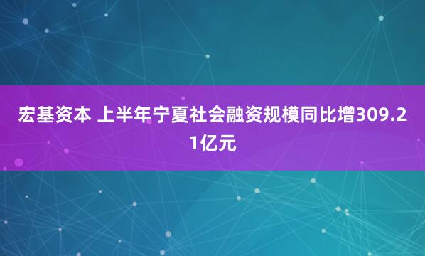宏基资本 上半年宁夏社会融资规模同比增309.21亿元