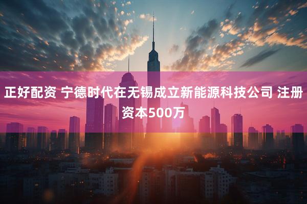 正好配资 宁德时代在无锡成立新能源科技公司 注册资本500万