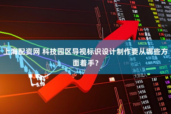 上海配资网 科技园区导视标识设计制作要从哪些方面着手？