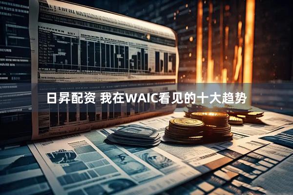 日昇配资 我在WAIC看见的十大趋势
