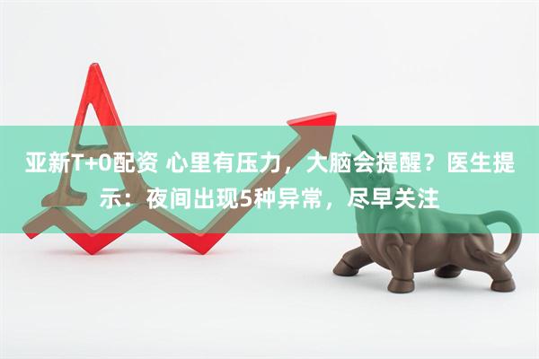 亚新T+0配资 心里有压力，大脑会提醒？医生提示：夜间出现5种异常，尽早关注