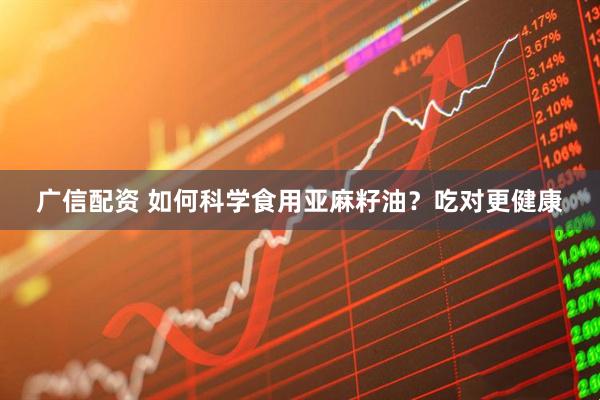广信配资 如何科学食用亚麻籽油？吃对更健康