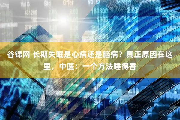 谷锦网 长期失眠是心病还是脑病？真正原因在这里，中医：一个方法睡得香