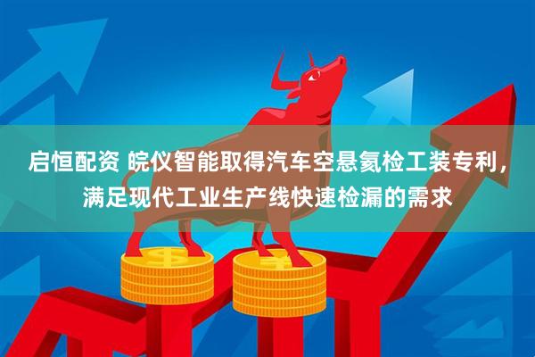 启恒配资 皖仪智能取得汽车空悬氦检工装专利，满足现代工业生产线快速检漏的需求