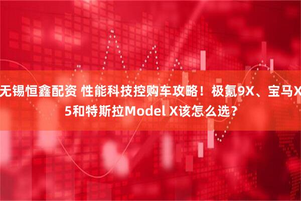 无锡恒鑫配资 性能科技控购车攻略！极氪9X、宝马X5和特斯拉Model X该怎么选？