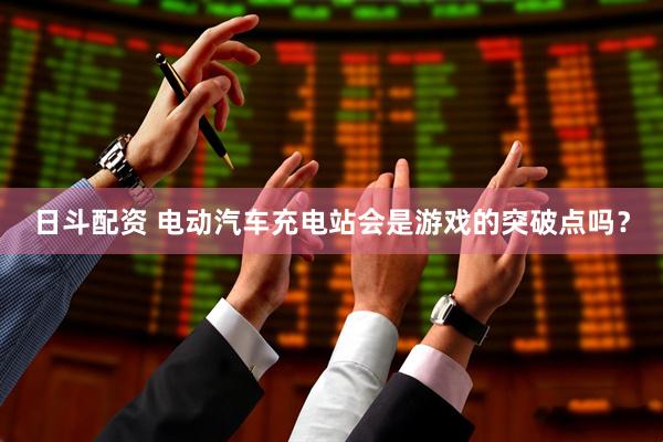 日斗配资 电动汽车充电站会是游戏的突破点吗？