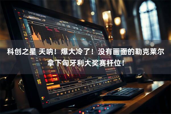 科创之星 天呐！爆大冷了！没有画面的勒克莱尔拿下匈牙利大奖赛杆位！