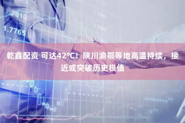 乾鑫配资 可达42℃！陕川渝鄂等地高温持续，接近或突破历史极值