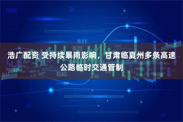 浩广配资 受持续暴雨影响，甘肃临夏州多条高速公路临时交通管制