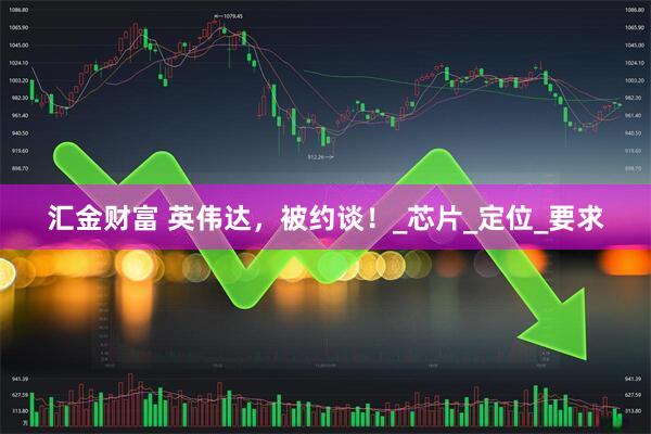 汇金财富 英伟达，被约谈！_芯片_定位_要求