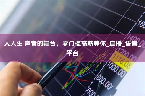 人人生 声音的舞台，零门槛高薪等你_直播_语音_平台