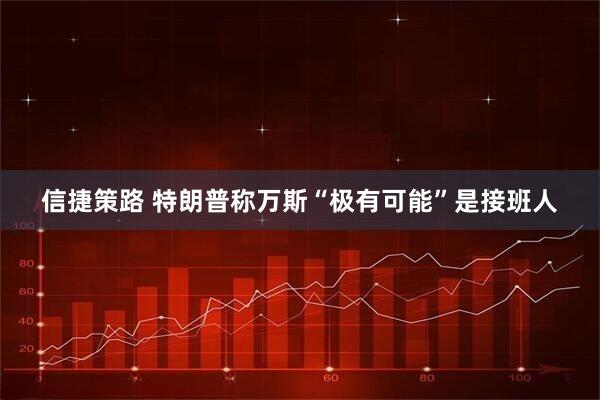 信捷策路 特朗普称万斯“极有可能”是接班人