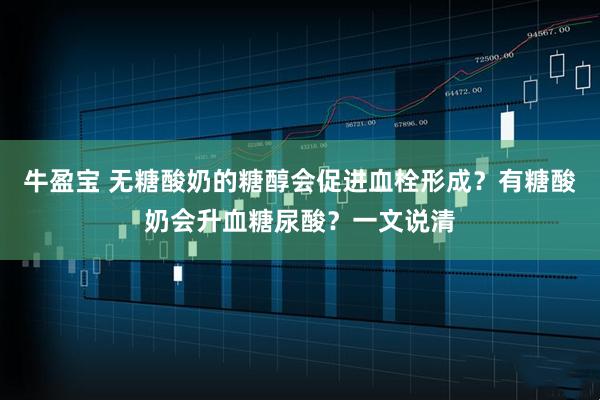 牛盈宝 无糖酸奶的糖醇会促进血栓形成？有糖酸奶会升血糖尿酸？一文说清