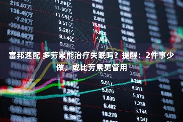 富邦速配 多劳累能治疗失眠吗？提醒：2件事少做，或比劳累更管用