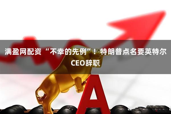满盈网配资 “不幸的先例”！特朗普点名要英特尔CEO辞职