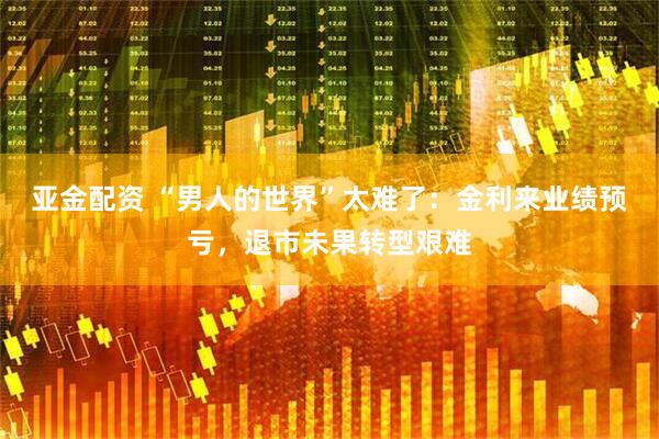 亚金配资 “男人的世界”太难了：金利来业绩预亏，退市未果转型艰难