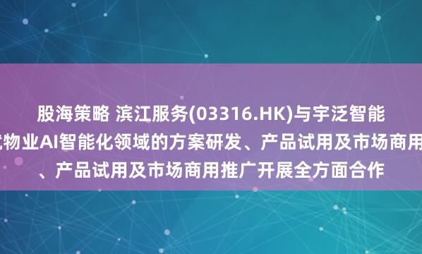股海策略 滨江服务(03316.HK)与宇泛智能达成战略合作 共同就物业AI智能化领域的方案研发、产品试用及市场商用推广开展全方面合作