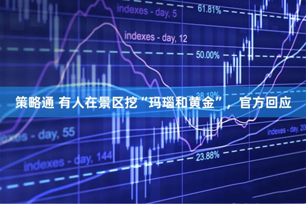 策略通 有人在景区挖“玛瑙和黄金”，官方回应