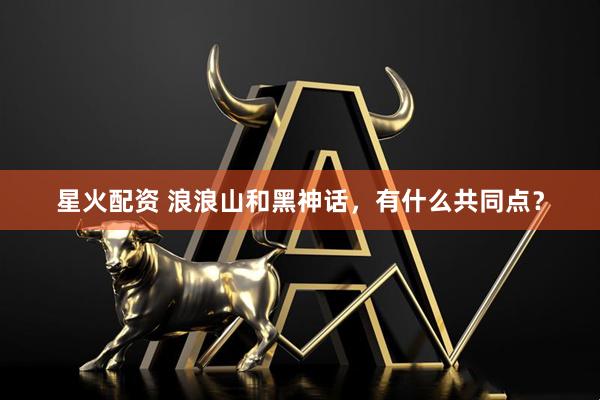 星火配资 浪浪山和黑神话，有什么共同点？