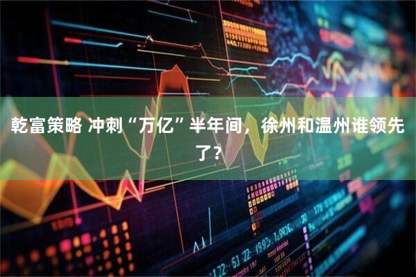 乾富策略 冲刺“万亿”半年间，徐州和温州谁领先了？