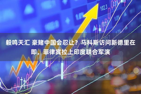 毅鸣天汇 豪赌中国会忍让？马科斯访问新德里在即，菲律宾拉上印度联合军演