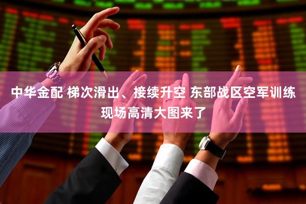 中华金配 梯次滑出、接续升空 东部战区空军训练现场高清大图来了