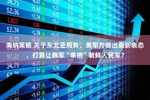 海纳策略 关于东北亚局势，美军方做出最新表态，打算让韩军“单挑”朝鲜人民军？