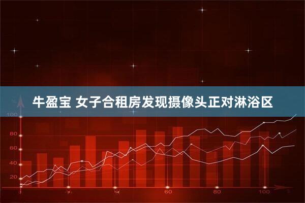 牛盈宝 女子合租房发现摄像头正对淋浴区