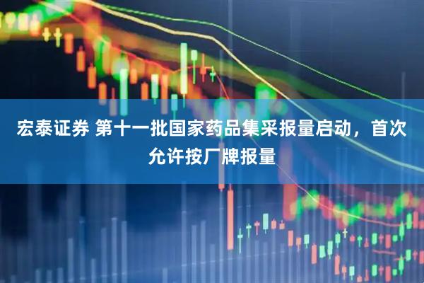 宏泰证券 第十一批国家药品集采报量启动，首次允许按厂牌报量