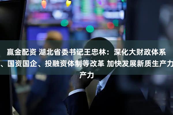 赢金配资 湖北省委书记王忠林：深化大财政体系、国资国企、投融资体制等改革 加快发展新质生产力